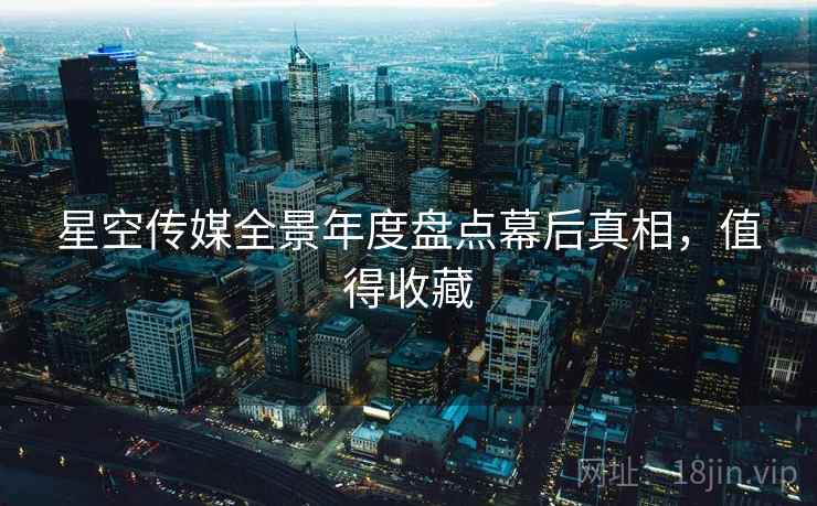 星空传媒全景年度盘点幕后真相，值得收藏