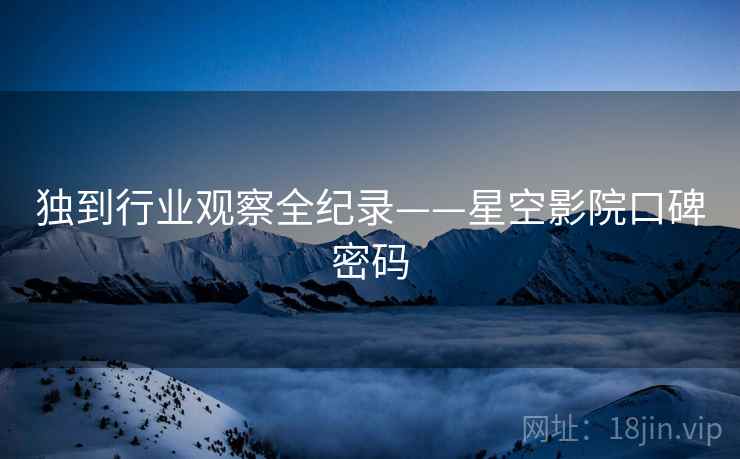 独到行业观察全纪录——星空影院口碑密码