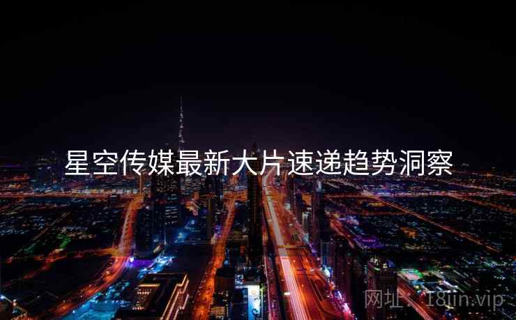 星空传媒最新大片速递趋势洞察