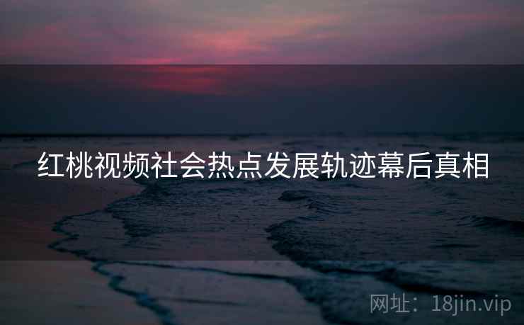 红桃视频社会热点发展轨迹幕后真相