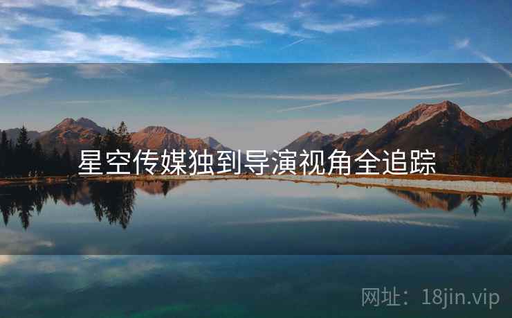 星空传媒独到导演视角全追踪