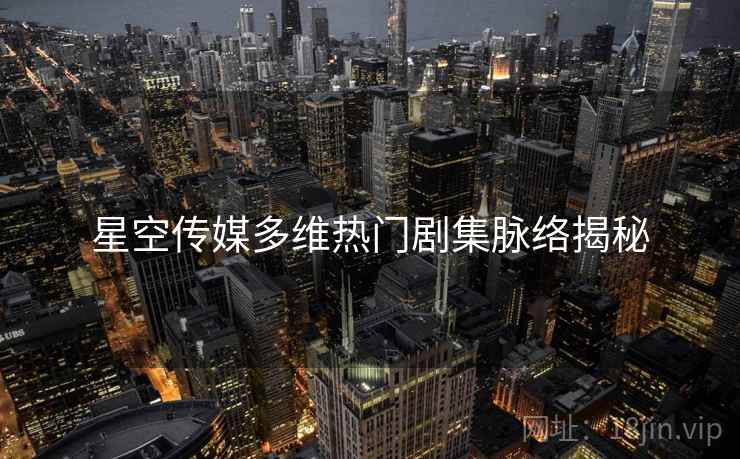 星空传媒多维热门剧集脉络揭秘