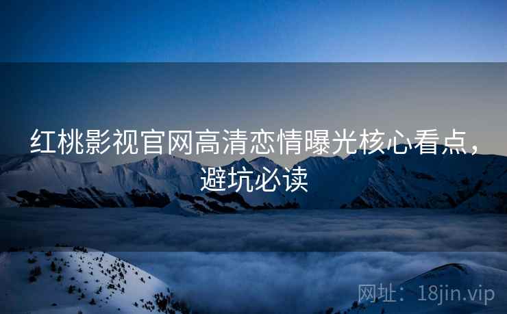 红桃影视官网高清恋情曝光核心看点，避坑必读