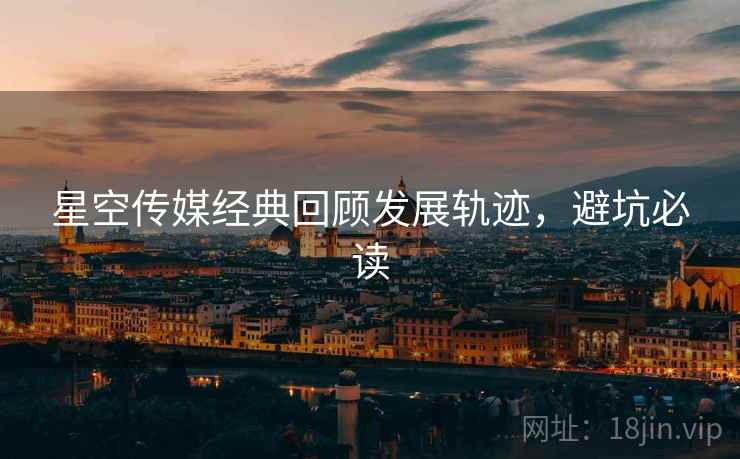 星空传媒经典回顾发展轨迹，避坑必读