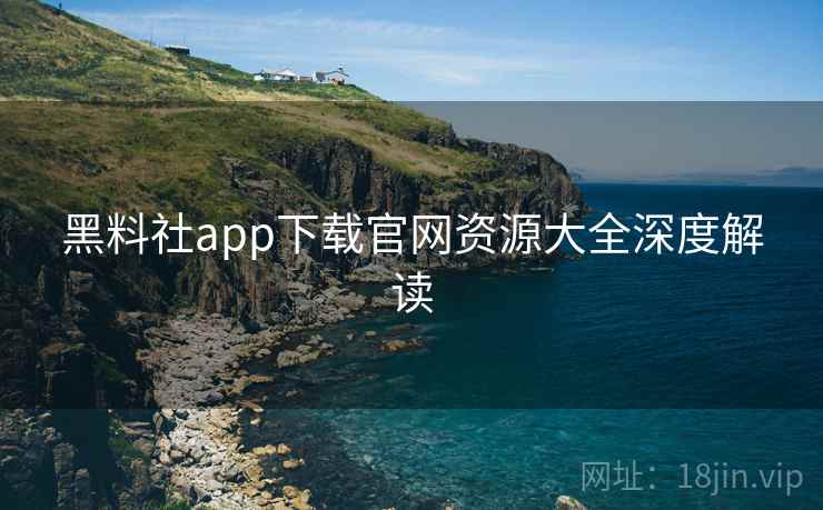 黑料社app下载官网资源大全深度解读