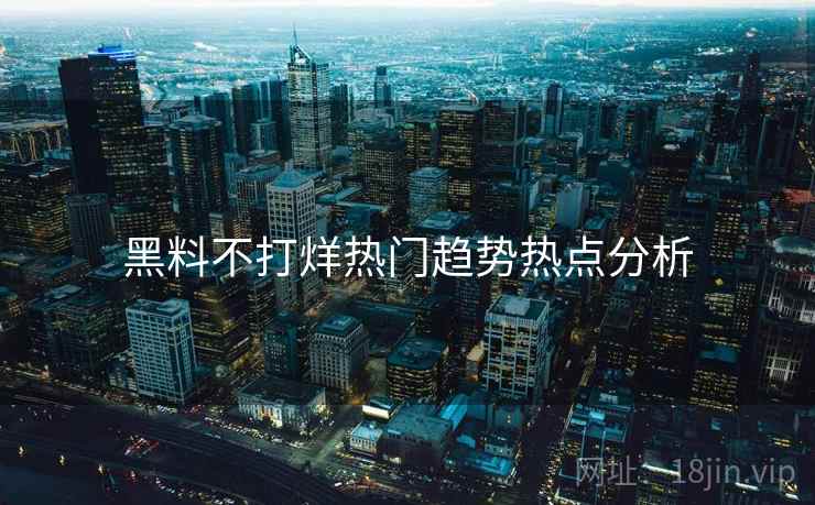 黑料不打烊热门趋势热点分析