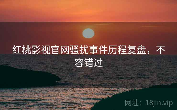 红桃影视官网骚扰事件历程复盘，不容错过