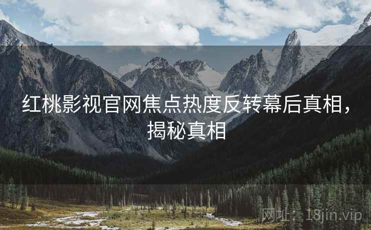 红桃影视官网焦点热度反转幕后真相，揭秘真相