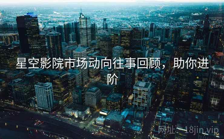 星空影院市场动向往事回顾，助你进阶