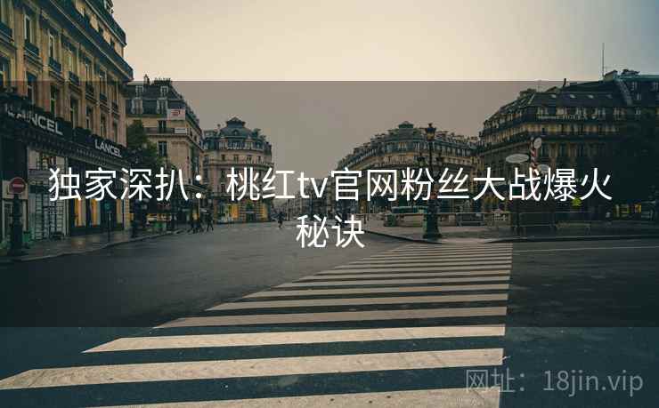 独家深扒：桃红tv官网粉丝大战爆火秘诀
