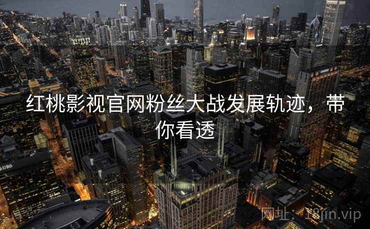 红桃影视官网粉丝大战发展轨迹，带你看透