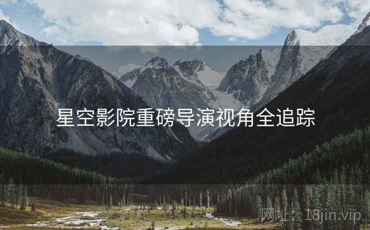 星空影院重磅导演视角全追踪