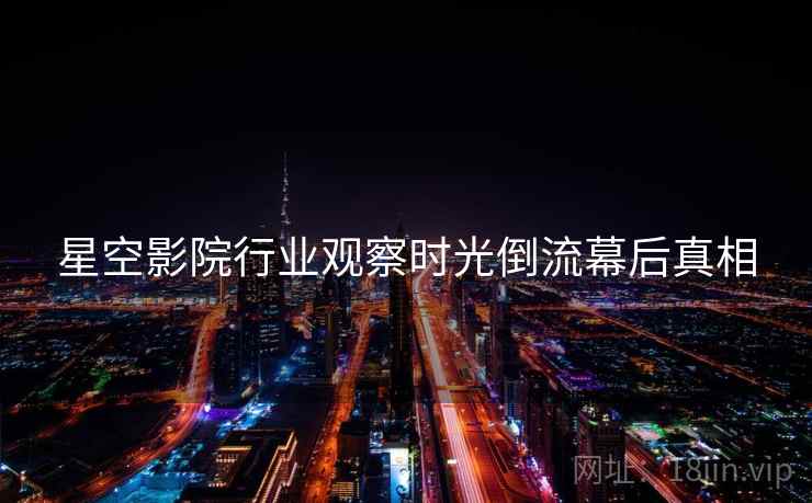 星空影院行业观察时光倒流幕后真相