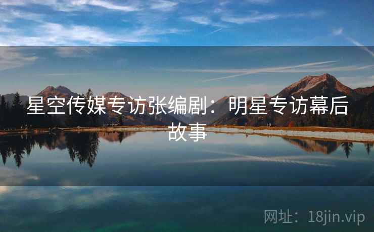 星空传媒专访张编剧：明星专访幕后故事