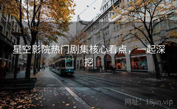 星空影院热门剧集核心看点，一起深挖