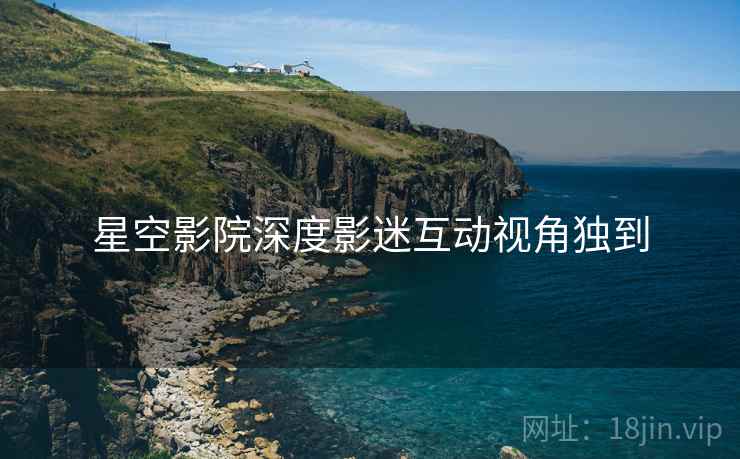星空影院深度影迷互动视角独到