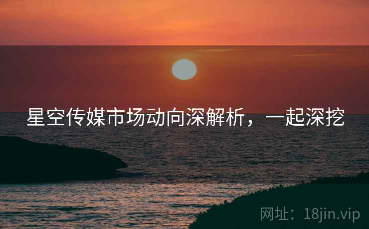 星空传媒市场动向深解析，一起深挖