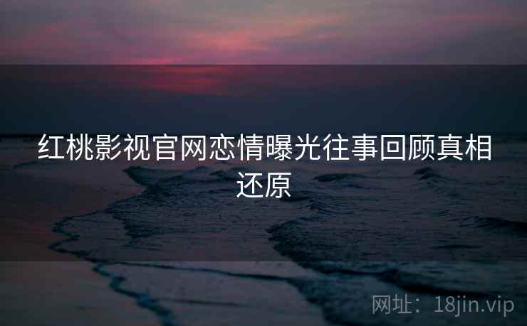 红桃影视官网恋情曝光往事回顾真相还原