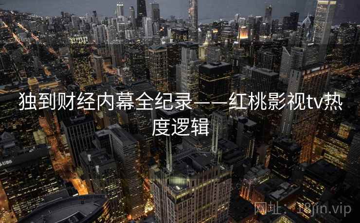 独到财经内幕全纪录——红桃影视tv热度逻辑