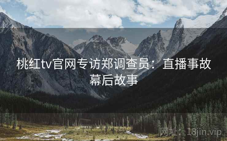 桃红tv官网专访郑调查员：直播事故幕后故事