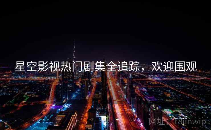 星空影视热门剧集全追踪，欢迎围观