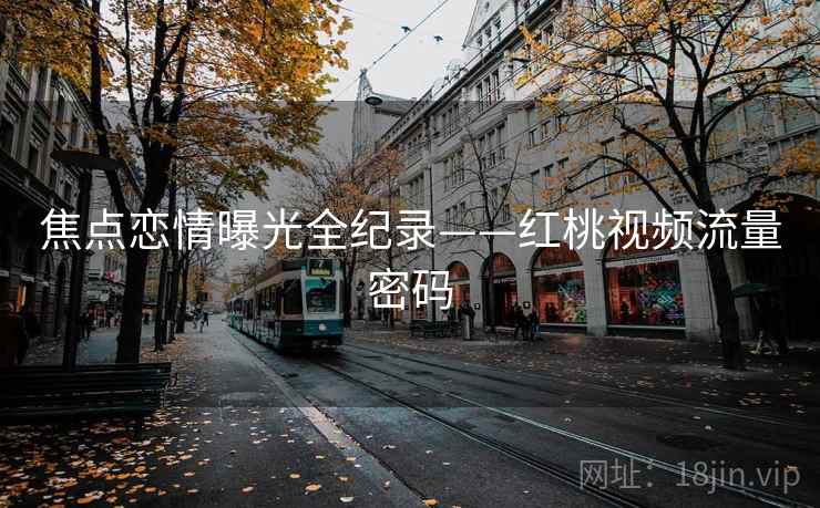 焦点恋情曝光全纪录——红桃视频流量密码