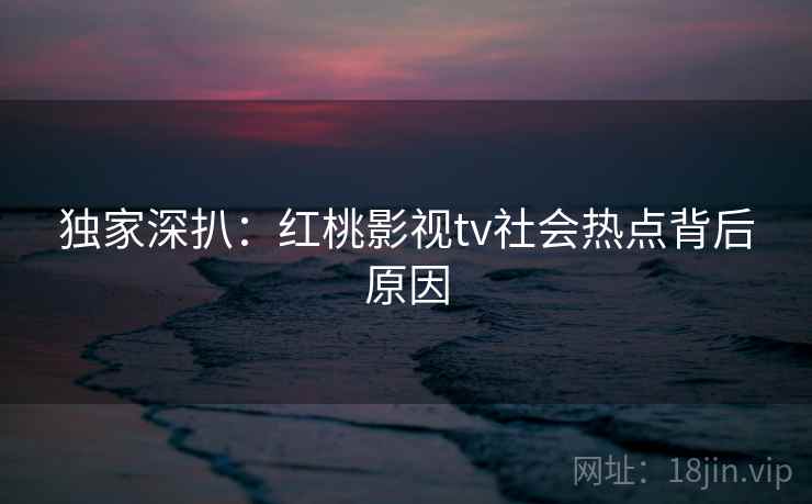 独家深扒：红桃影视tv社会热点背后原因