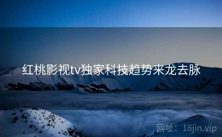 红桃影视tv独家科技趋势来龙去脉