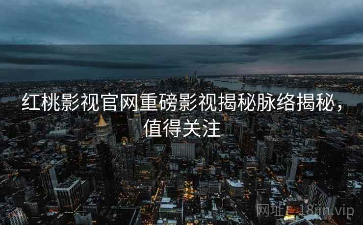 红桃影视官网重磅影视揭秘脉络揭秘，值得关注