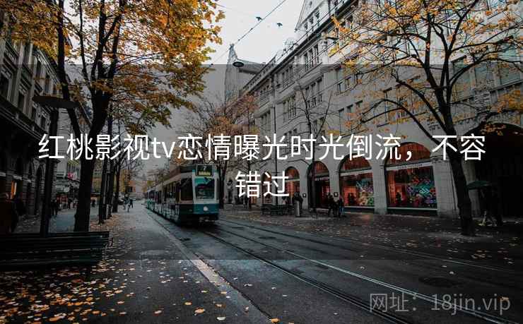 红桃影视tv恋情曝光时光倒流，不容错过
