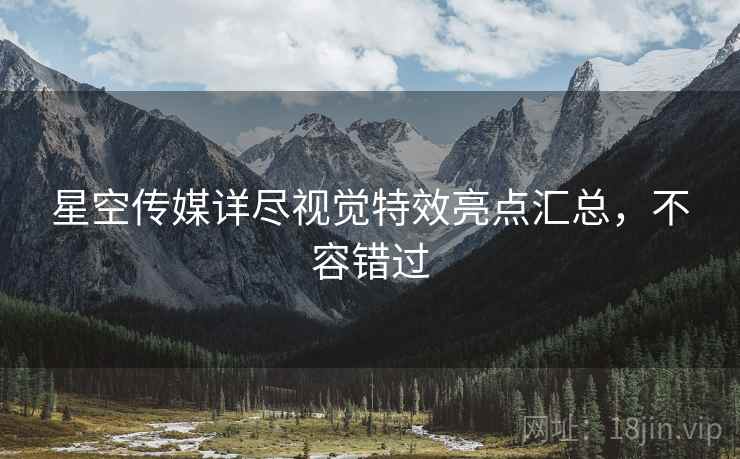 星空传媒详尽视觉特效亮点汇总，不容错过