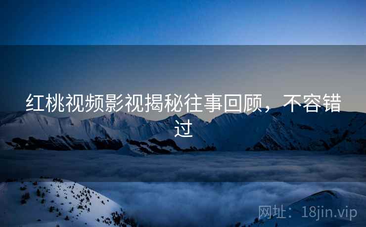 红桃视频影视揭秘往事回顾，不容错过