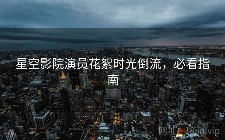 星空影院演员花絮时光倒流，必看指南