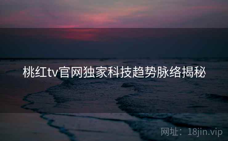 桃红tv官网独家科技趋势脉络揭秘