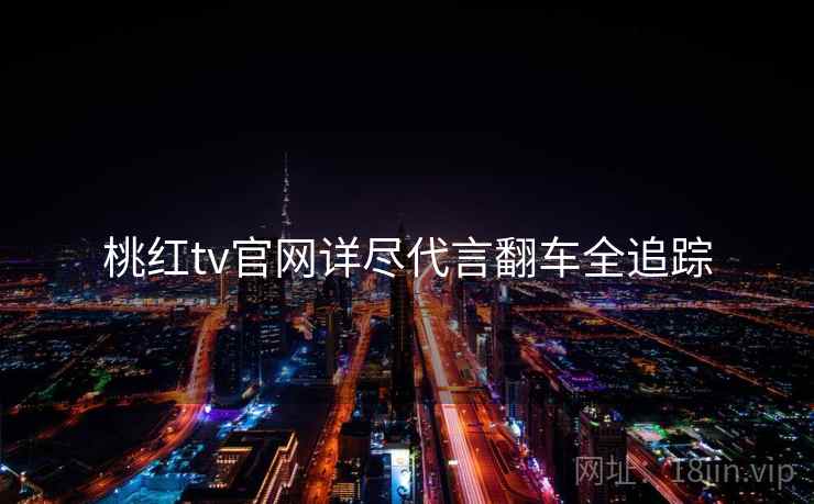 桃红tv官网详尽代言翻车全追踪