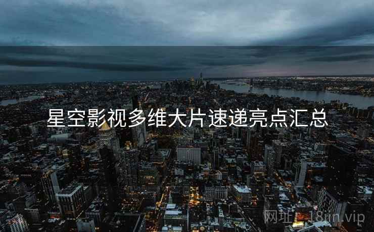 星空影视多维大片速递亮点汇总