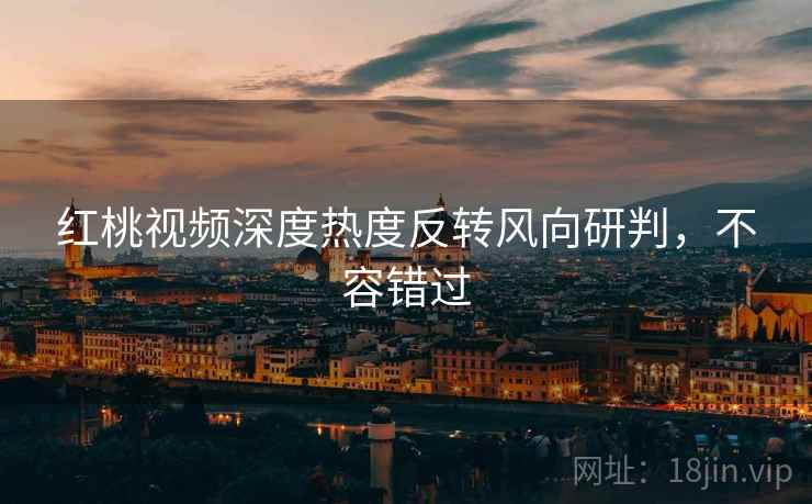 红桃视频深度热度反转风向研判，不容错过