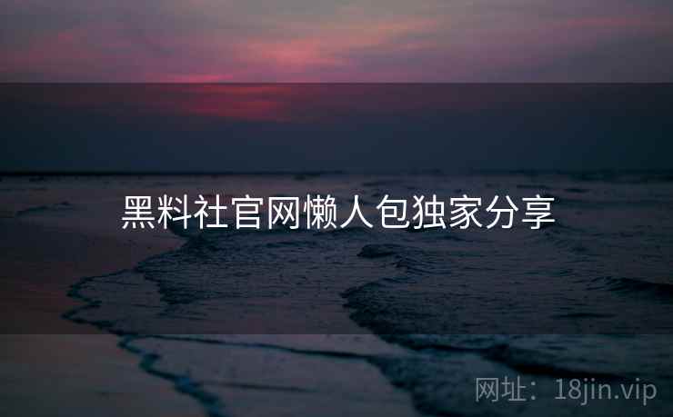 黑料社官网懒人包独家分享