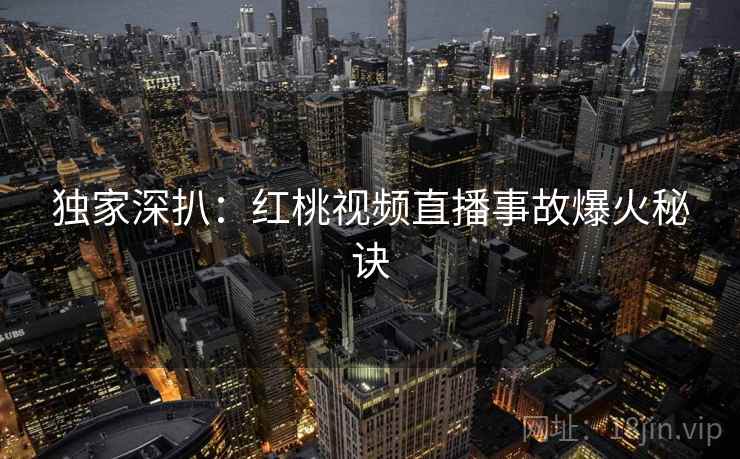 独家深扒：红桃视频直播事故爆火秘诀