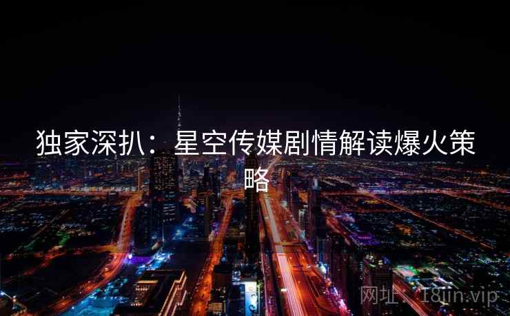 独家深扒：星空传媒剧情解读爆火策略