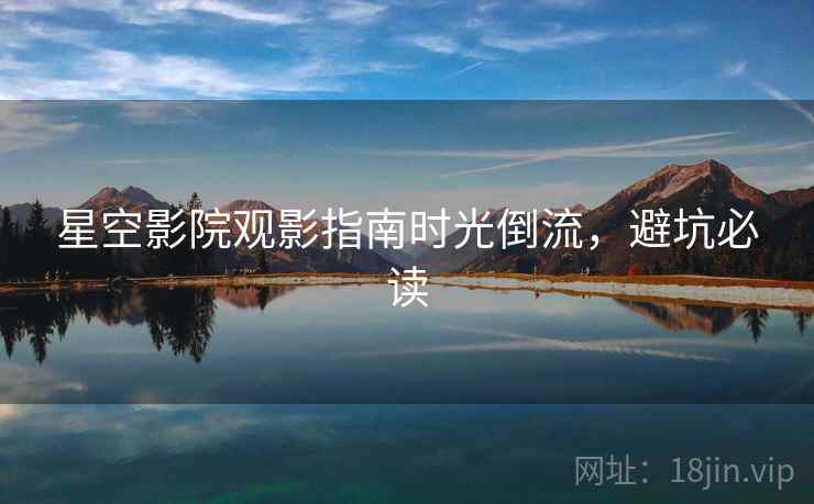 星空影院观影指南时光倒流，避坑必读
