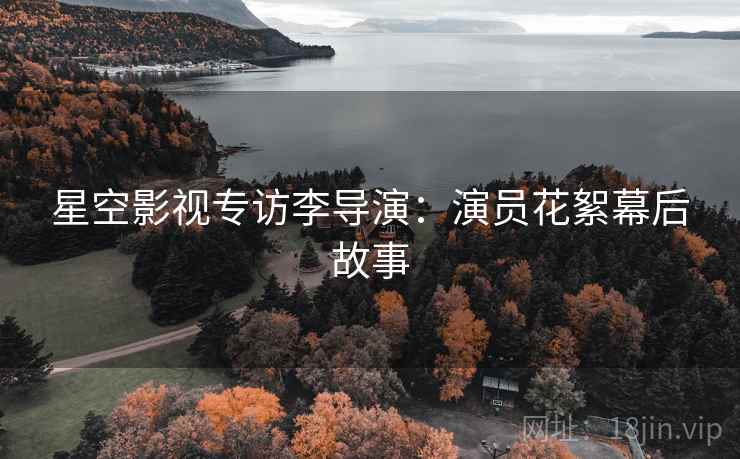 星空影视专访李导演：演员花絮幕后故事